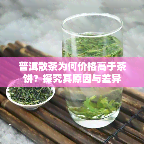 普洱散茶为何价格高于茶饼？探究其原因与差异