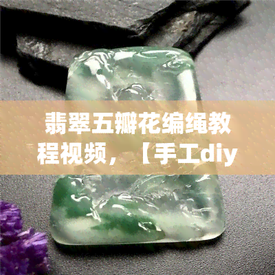 翡翠五瓣花编绳教程视频，【手工diy】翡翠五瓣花编绳手链教程视频，零基础新手超简单！