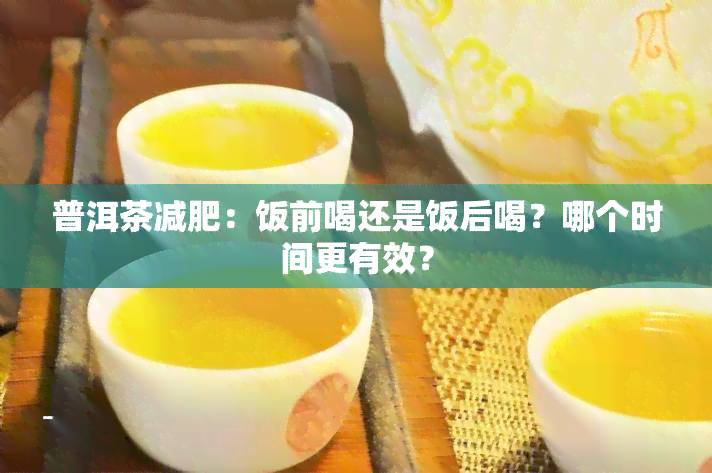 普洱茶减肥：饭前喝还是饭后喝？哪个时间更有效？