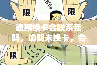 逾期换卡会联系我吗，逾期未换卡，会有工作人员联系您吗？