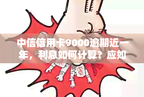 中信信用卡9000逾期近一年，利息如何计算？应如何处理？