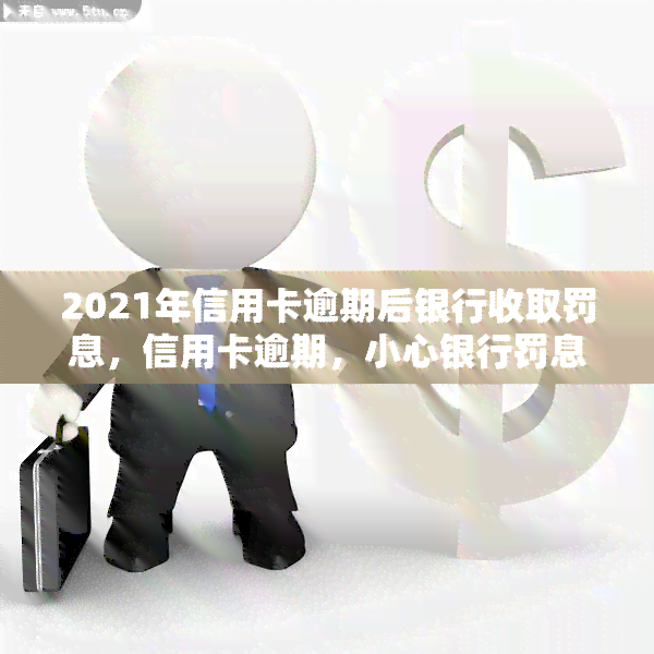 2021年信用卡逾期后银行收取罚息，信用卡逾期，小心银行罚息！2021年的还款注意事