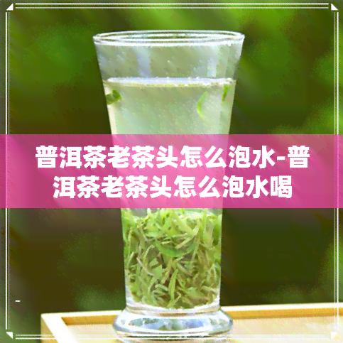 普洱茶老茶头怎么泡水-普洱茶老茶头怎么泡水喝