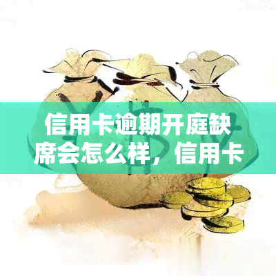 信用卡逾期开庭缺席会怎么样，信用卡逾期开庭，缺席会有何后果？