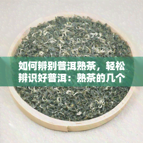 如何辨别普洱熟茶，轻松辨识好普洱：熟茶的几个关键特征