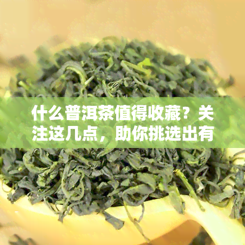 什么普洱茶值得收藏？关注这几点，助你挑选出有潜力的收藏品！