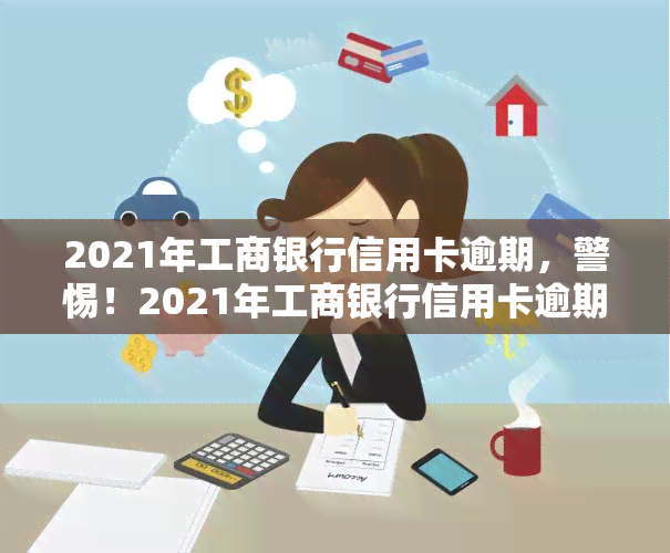 2021年工商银行信用卡逾期，警惕！2021年工商银行信用卡逾期问题需引起重视