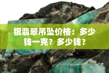 银翡翠吊坠价格：多少钱一克？多少钱？