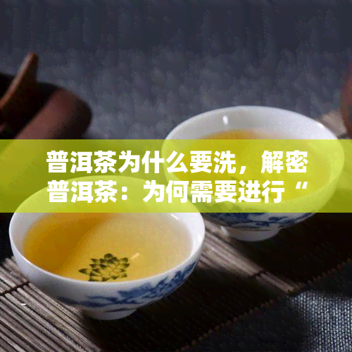 普洱茶为什么要洗，解密普洱茶：为何需要进行“洗茶”步骤？