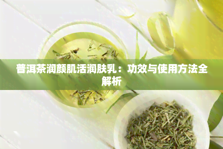 普洱茶润颜肌活润肤乳：功效与使用方法全解析