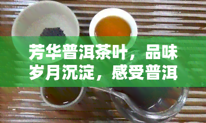 芳华普洱茶叶，品味岁月沉淀，感受普洱茶香——芳华普洱茶叶的魅力