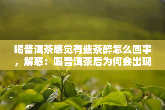 喝普洱茶感觉有些茶醉怎么回事，解惑：喝普洱茶后为何会出现茶醉感？