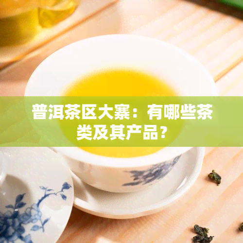 普洱茶区大寨：有哪些茶类及其产品？