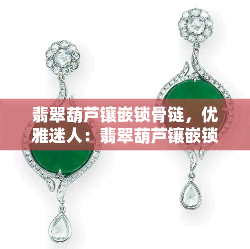 翡翠葫芦镶嵌锁骨链，优雅迷人：翡翠葫芦镶嵌锁骨链，展现女性魅力