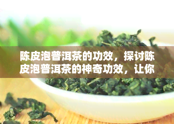 陈皮泡普洱茶的功效，探讨陈皮泡普洱茶的神奇功效，让你健加倍！