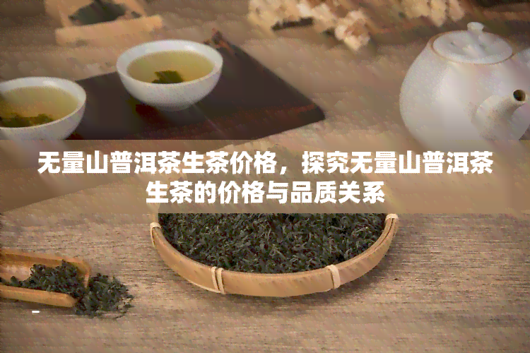 无量山普洱茶生茶价格，探究无量山普洱茶生茶的价格与品质关系