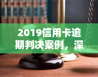 2019信用卡逾期判决案例，深度解析：2019信用卡逾期判决案例