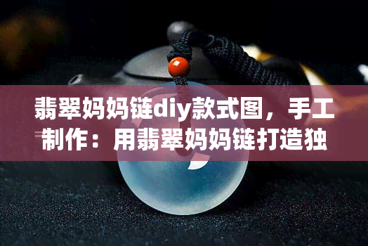 翡翠妈妈链diy款式图，手工制作：用翡翠妈妈链打造独一无二的DIY款式