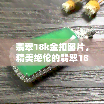 翡翠18k金扣图片，精美绝伦的翡翠18K金扣图片，让您一奢华风采！