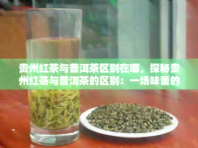 贵州红茶与普洱茶区别在哪，探秘贵州红茶与普洱茶的区别：一场味蕾的宴