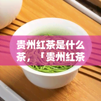 贵州红茶是什么茶，「贵州红茶」是什么茶？探究其特性和产地