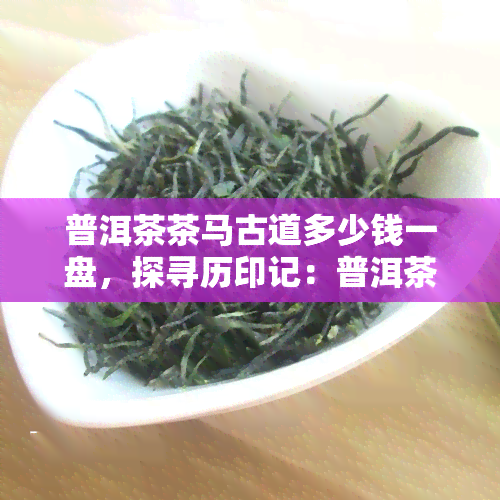 普洱茶茶马古道多少钱一盘，探寻历印记：普洱茶茶马古道的价格解析