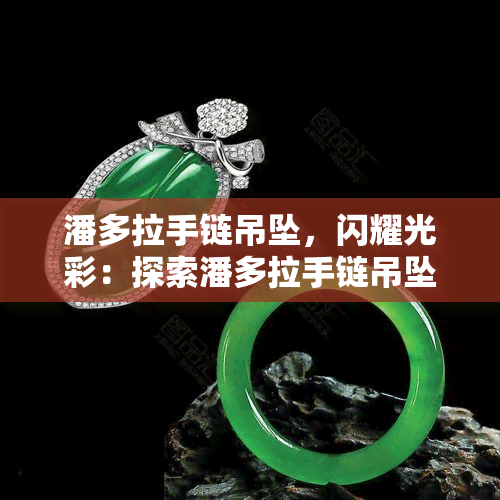 潘多拉手链吊坠，闪耀光彩：探索潘多拉手链吊坠的璀璨世界