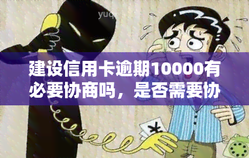 建设信用卡逾期10000有必要协商吗，是否需要协商？建设信用卡逾期10000的处理建议