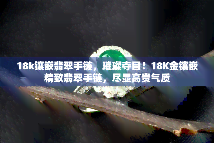 18k镶嵌翡翠手链，璀璨夺目！18K金镶嵌精致翡翠手链，尽显高贵气质