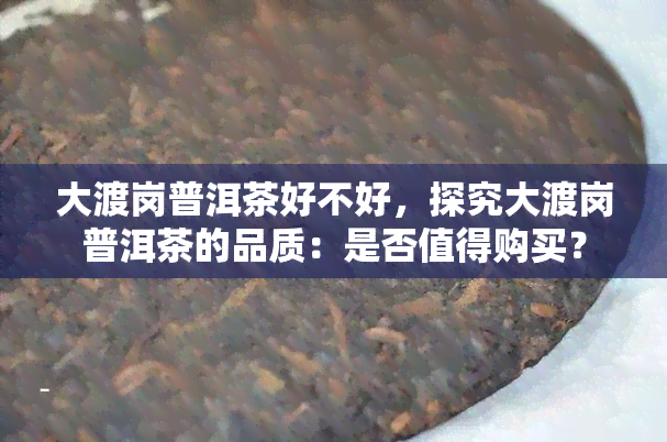 大渡岗普洱茶好不好，探究大渡岗普洱茶的品质：是否值得购买？