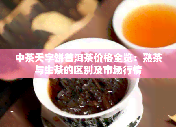 中茶天字饼普洱茶价格全览：熟茶与生茶的区别及市场行情