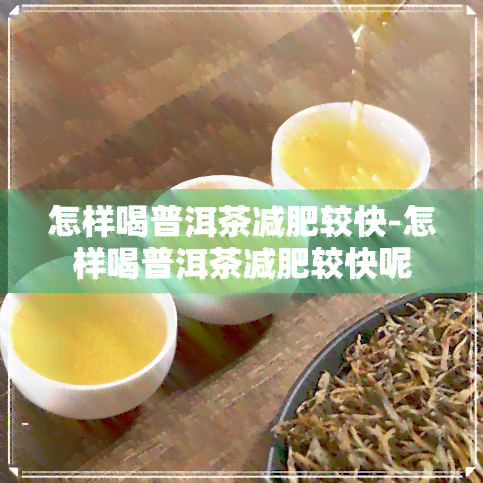 怎样喝普洱茶减肥较快-怎样喝普洱茶减肥较快呢