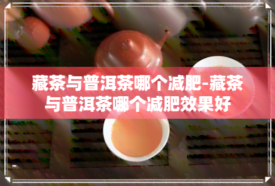 藏茶与普洱茶哪个减肥-藏茶与普洱茶哪个减肥效果好