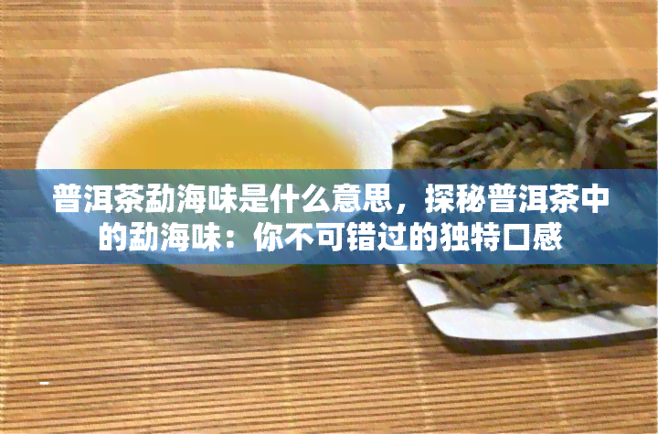 普洱茶勐海味是什么意思，探秘普洱茶中的勐海味：你不可错过的独特口感