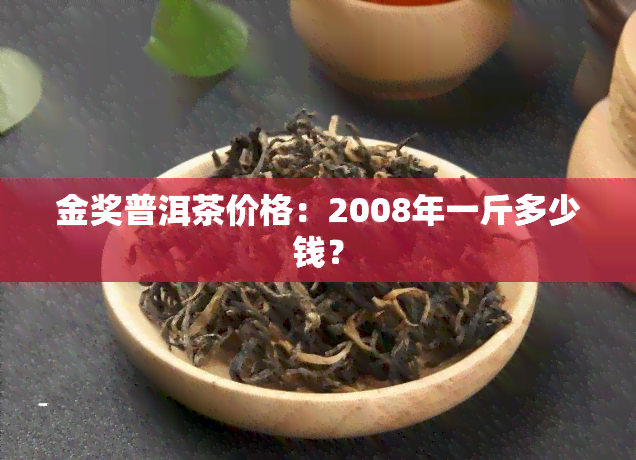 金奖普洱茶价格：2008年一斤多少钱？