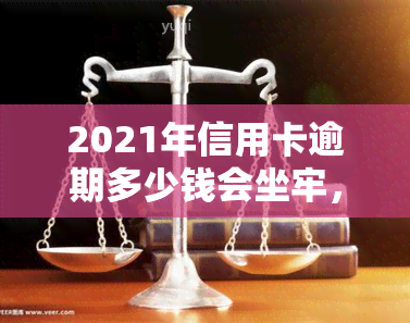 2021年信用卡逾期多少钱会坐牢，2021年信用卡逾期金额达到多少会被判刑？