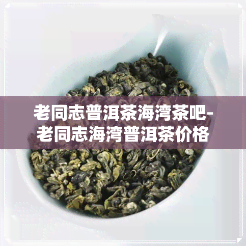 老同志普洱茶海湾茶吧-老同志海湾普洱茶价格