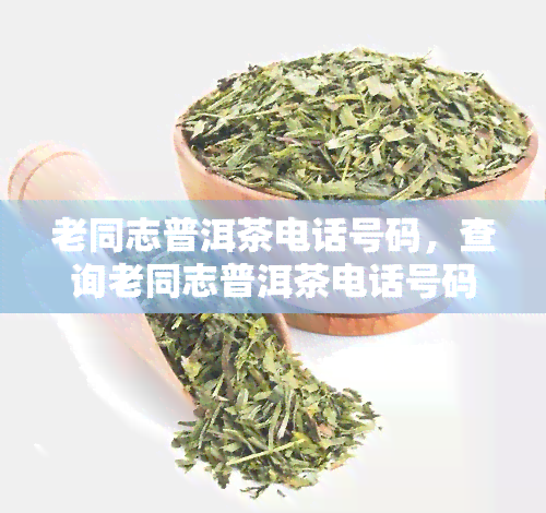 老同志普洱茶电话号码，查询老同志普洱茶电话号码，轻松联系购买