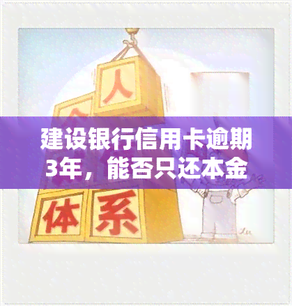 建设银行信用卡逾期3年，能否只还本金？协商还款政策全解