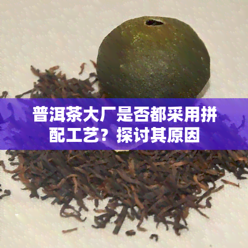 普洱茶大厂是否都采用拼配工艺？探讨其原因