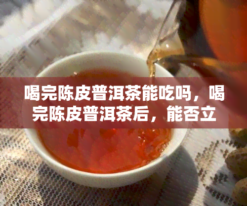 喝完陈皮普洱茶能吃吗，喝完陈皮普洱茶后，能否立即食用其他食物？