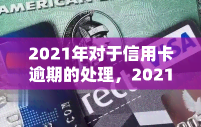 2021年对于信用卡逾期的处理，2021年信用卡逾期处理：新规与建议