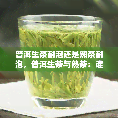 普洱生茶耐泡还是熟茶耐泡，普洱生茶与熟茶：谁更耐泡？