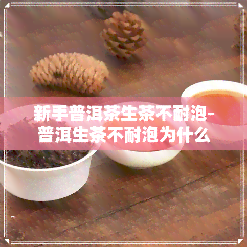 新手普洱茶生茶不耐泡-普洱生茶不耐泡为什么