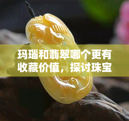 玛瑙和翡翠哪个更有收藏价值，探讨珠宝收藏市场：玛瑙与翡翠，哪个更具投资价值？