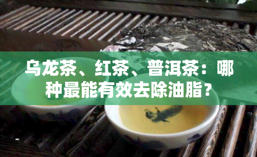 乌龙茶、红茶、普洱茶：哪种最能有效去除油脂？