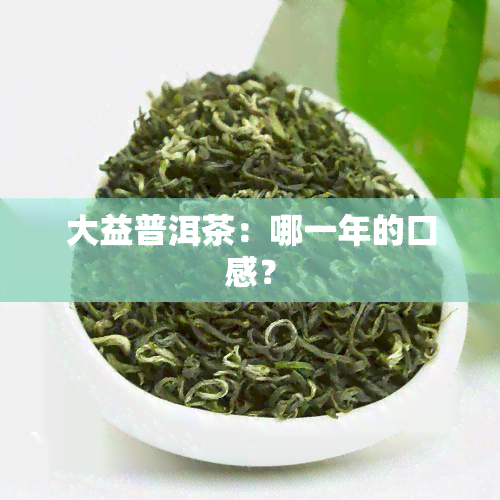 大益普洱茶：哪一年的口感？