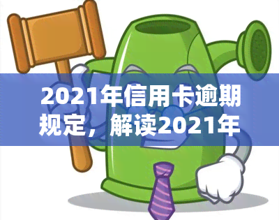 2021年信用卡逾期规定，解读2021年信用卡逾期规定：你的权益和责任是什么？