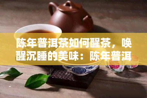 陈年普洱茶如何醒茶，唤醒沉睡的美味：陈年普洱茶的醒茶技巧