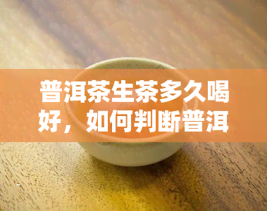 普洱茶生茶多久喝好，如何判断普洱茶生茶的适宜饮用时间？